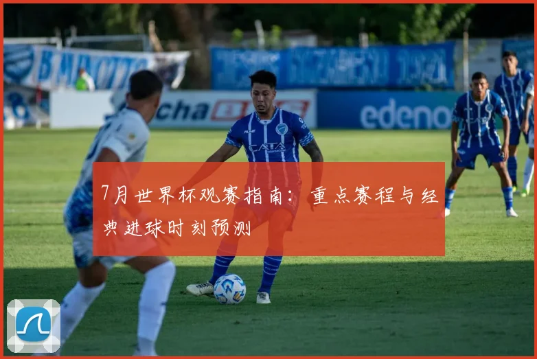 7月世界杯观赛指南：重点赛程与经典进球时刻预测