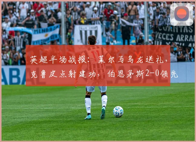 英超半场战报：莱尔马乌龙送礼，克鲁皮点射建功，伯恩茅斯2-0领先水晶宫！
