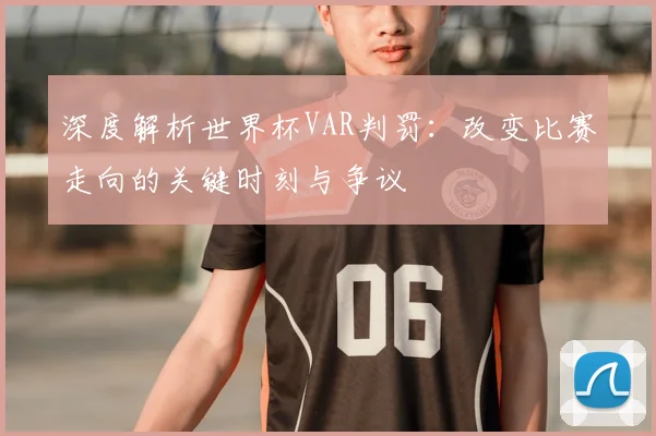 深度解析世界杯VAR判罚:改变比赛走向的关键时刻与争议