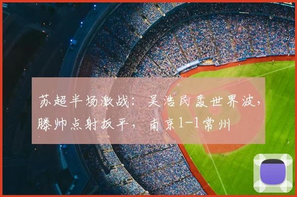 苏超半场激战:吴浩民轰世界波,滕帅点射扳平,南京1-1常州