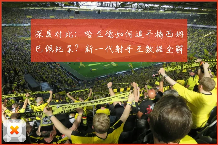 深度对比：哈兰德如何追平梅西姆巴佩纪录？新一代射手王数据全解析