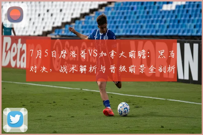 7月5日摩洛哥VS加拿大前瞻：黑马对决，战术解析与晋级前景全剖析