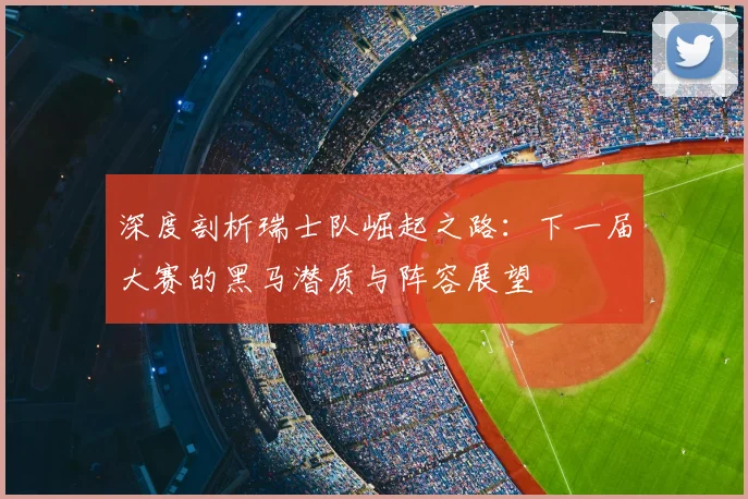 深度剖析瑞士队崛起之路:下一届大赛的黑马潜质与阵容展望