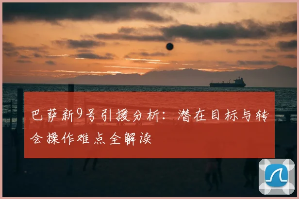 巴萨新9号引援分析：潜在目标与转会操作难点全解读
