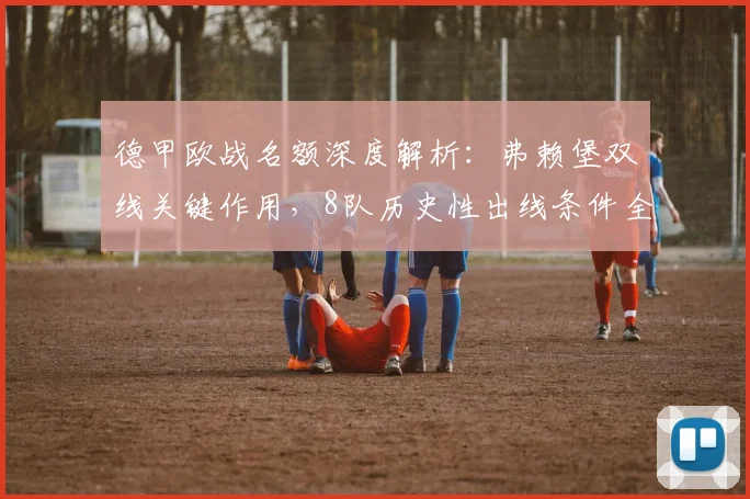 德甲欧战名额深度解析：弗赖堡双线关键作用，8队历史性出线条件全拆解